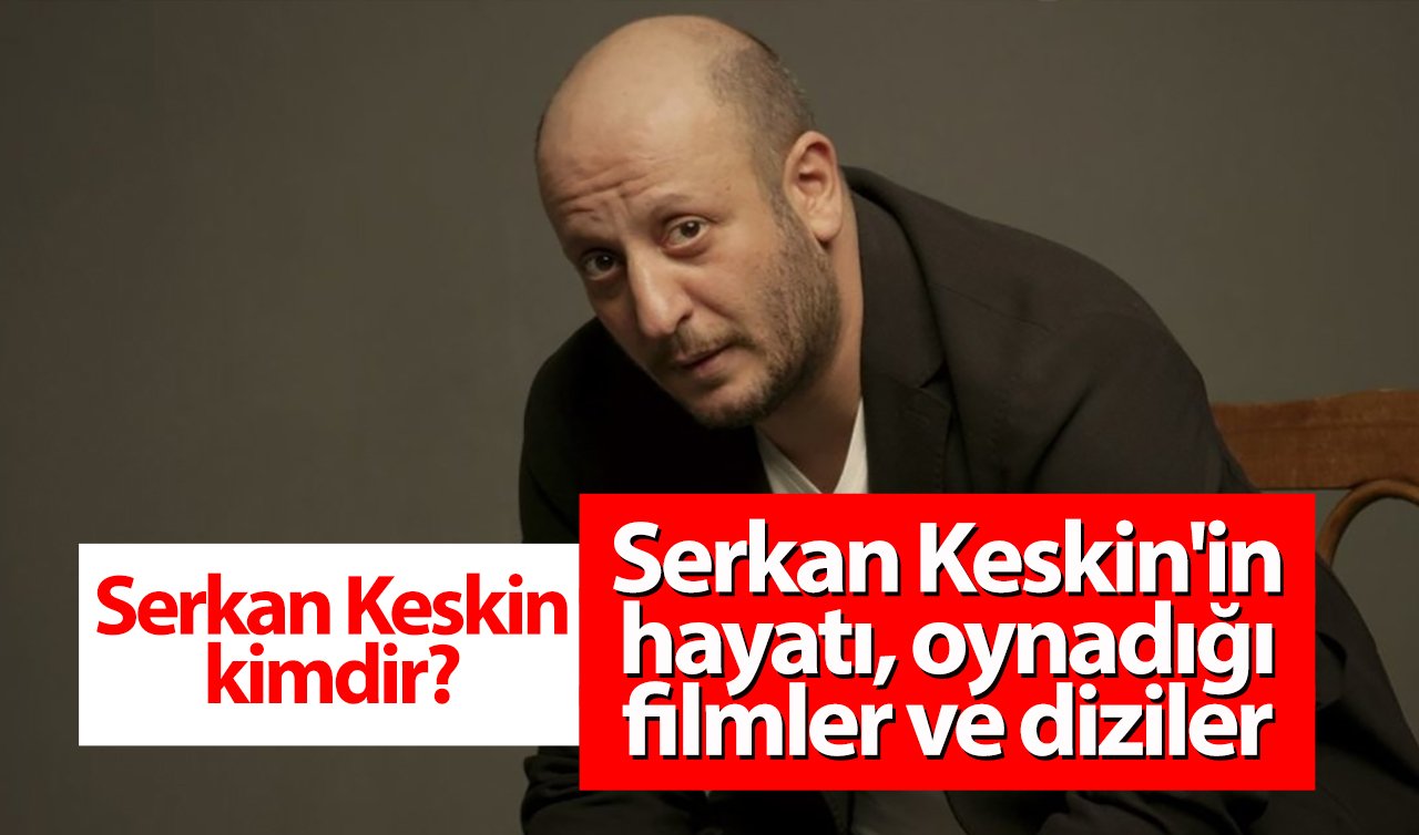 Serkan Keskin kimdir, kaç yaşında? Serkan Keskin hangi dizilerde oynadı?