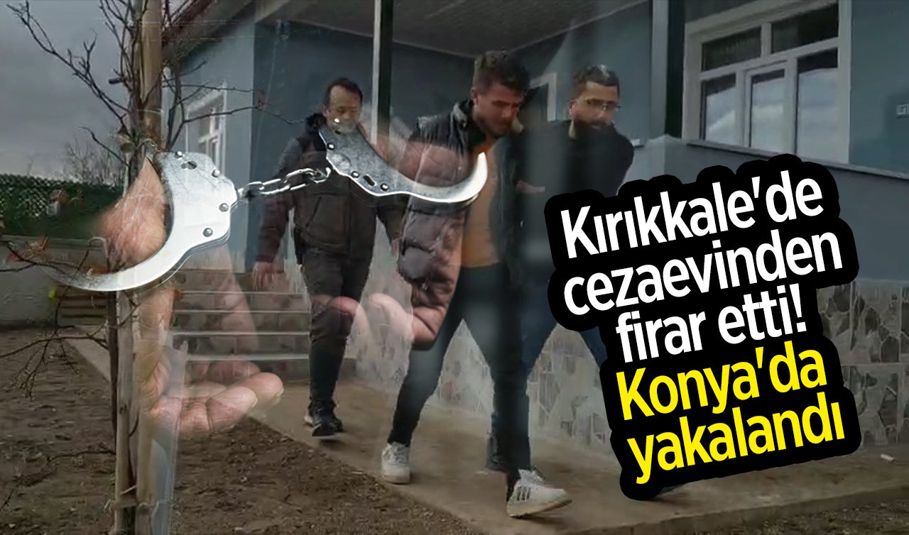  Kırıkkale’de cezaevinden firar etti! Konya’da yakalandı