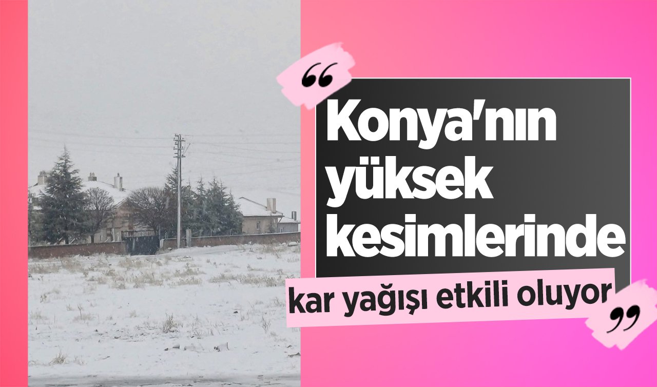 Konya’nın yüksek kesimlerinde kar yağışı etkili oluyor