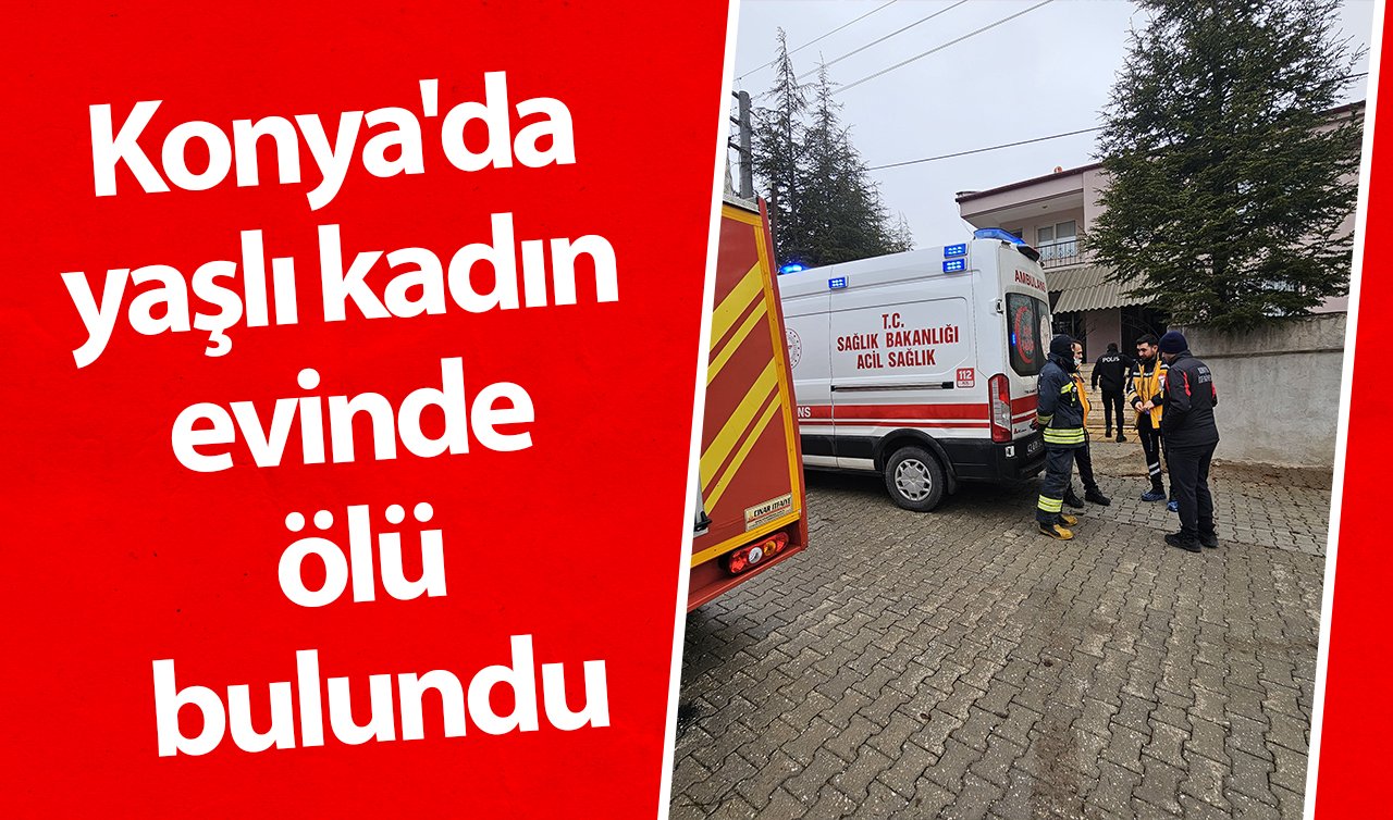 Konya’da yaşlı kadın evinde ölü bulundu