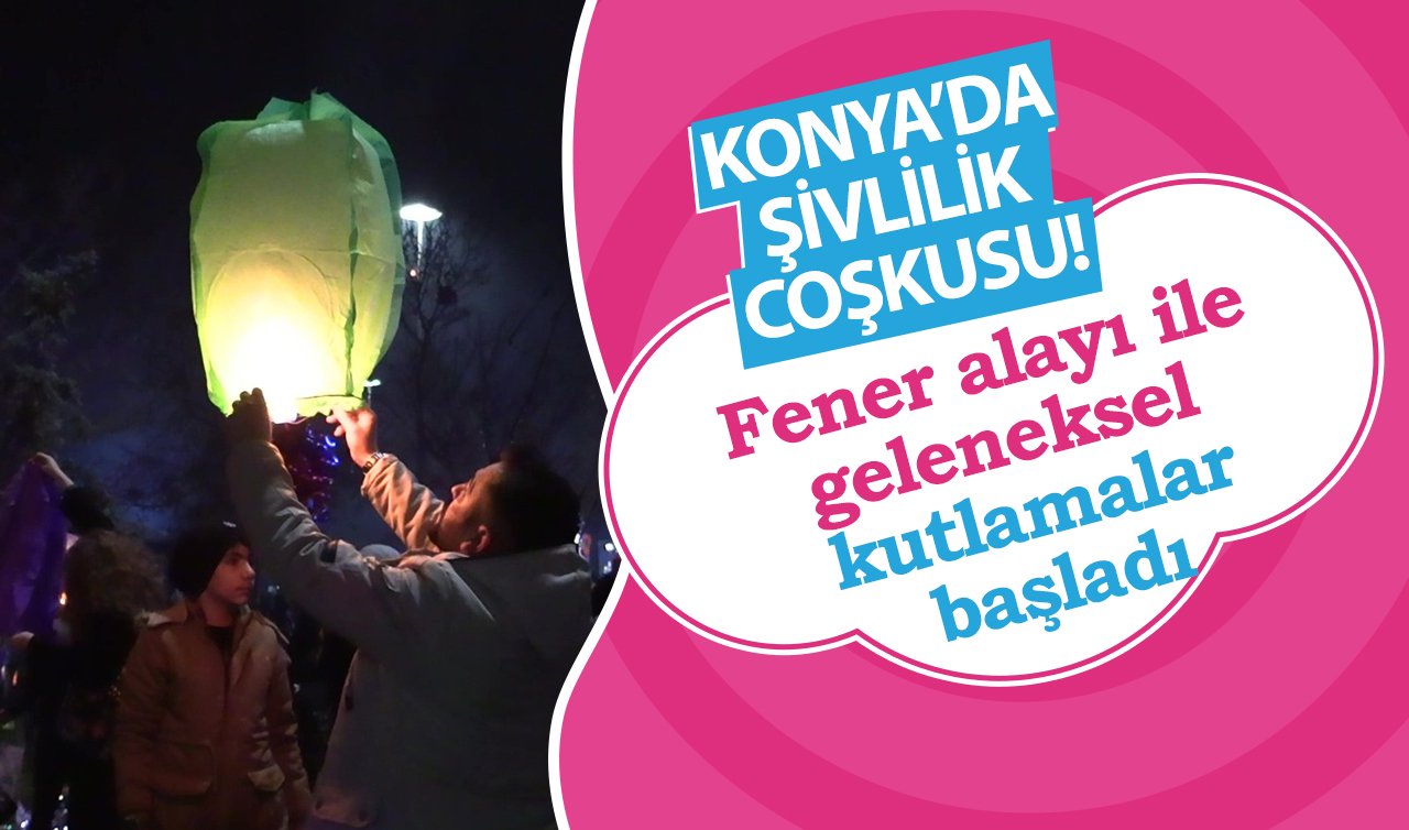 Konya’da şivlilik coşkusu! Fener alayı ile geleneksel kutlamalar başladı