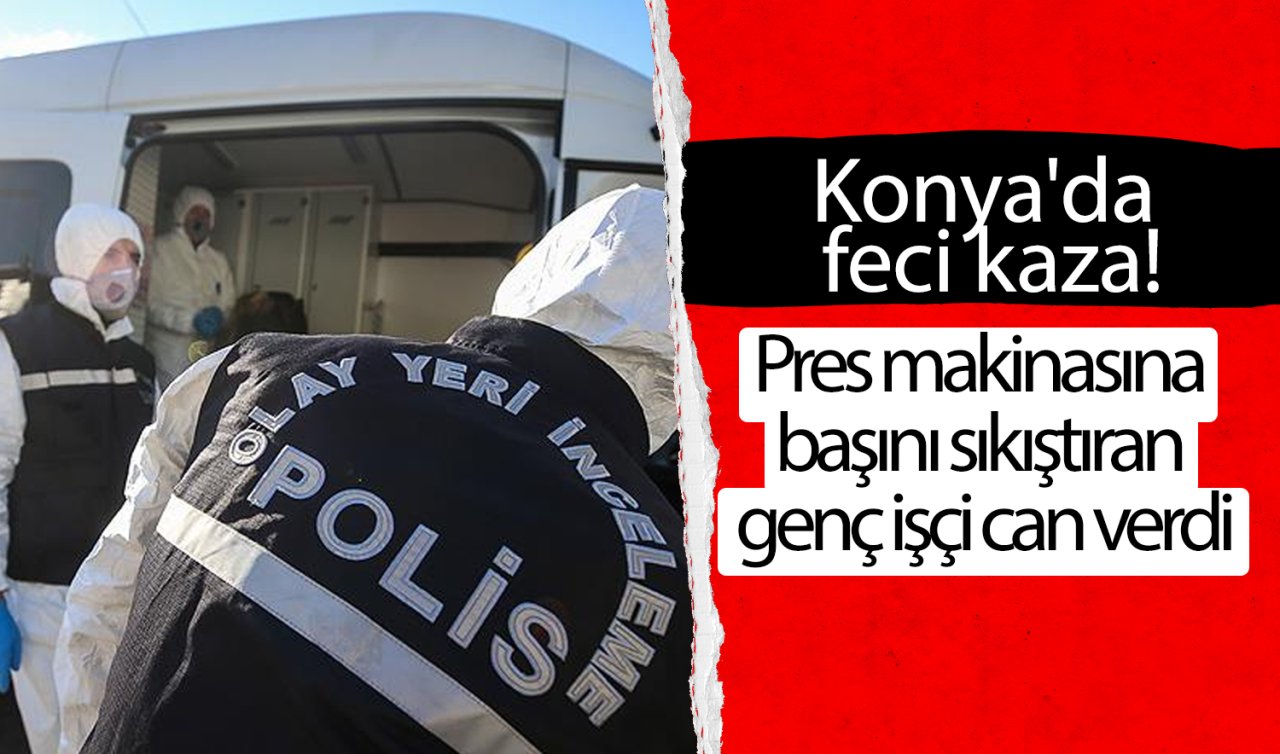 Konya’da feci kaza Pres makinasına başını sıkıştıran işçi can verdi