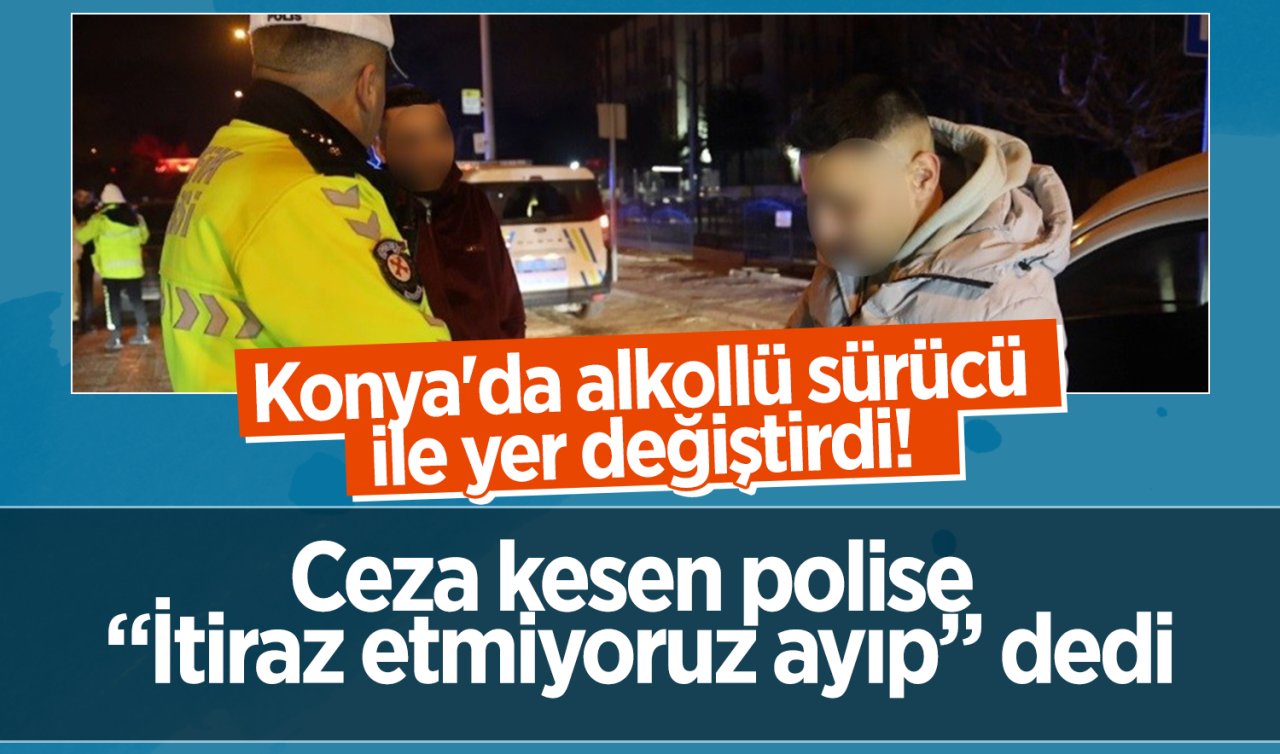 Konya’da alkollü sürücü ile yer değiştirdi! Ceza kesen polise “İtiraz etmiyoruz ayıp” dedi