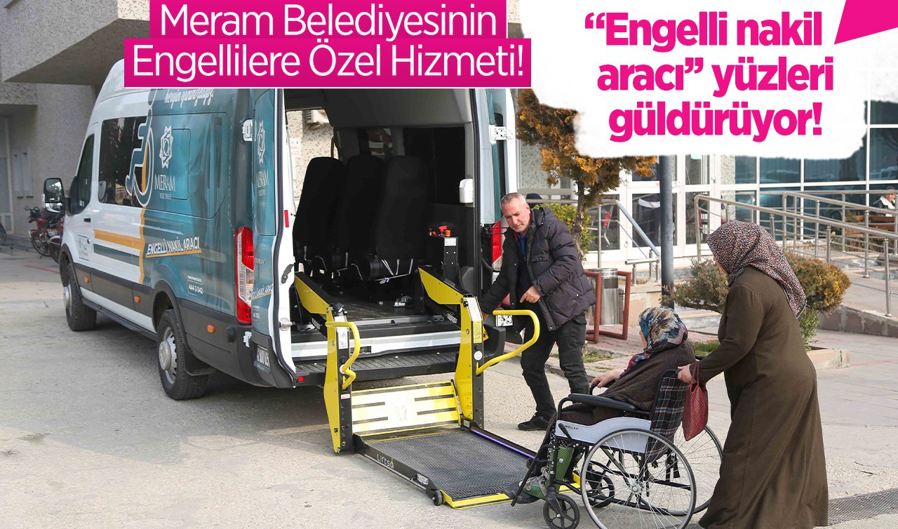 Meram Belediyesinin Engellilere Özel Hizmeti! “Engelli nakil aracı’’ yüzleri güldürüyor!  