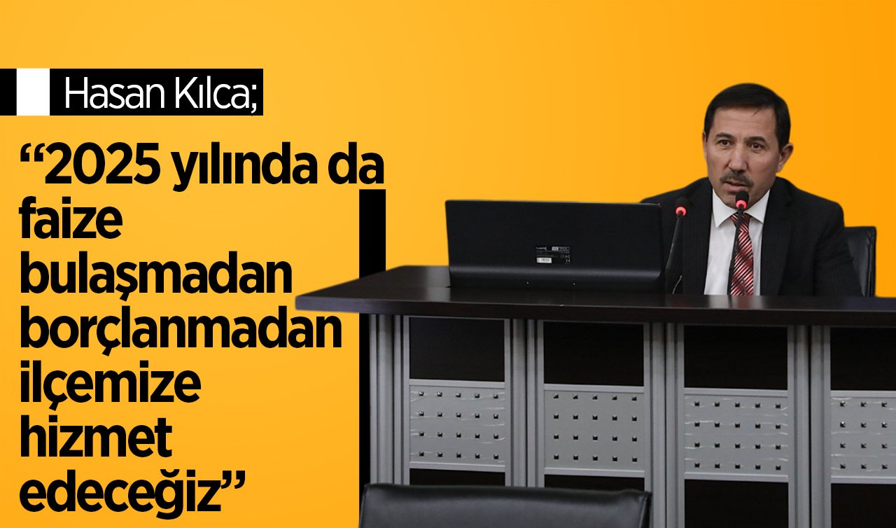 Hasan Kılca; “2025 yılında da faize bulaşmadan borçlanmadan ilçemize hizmet edeceğiz”