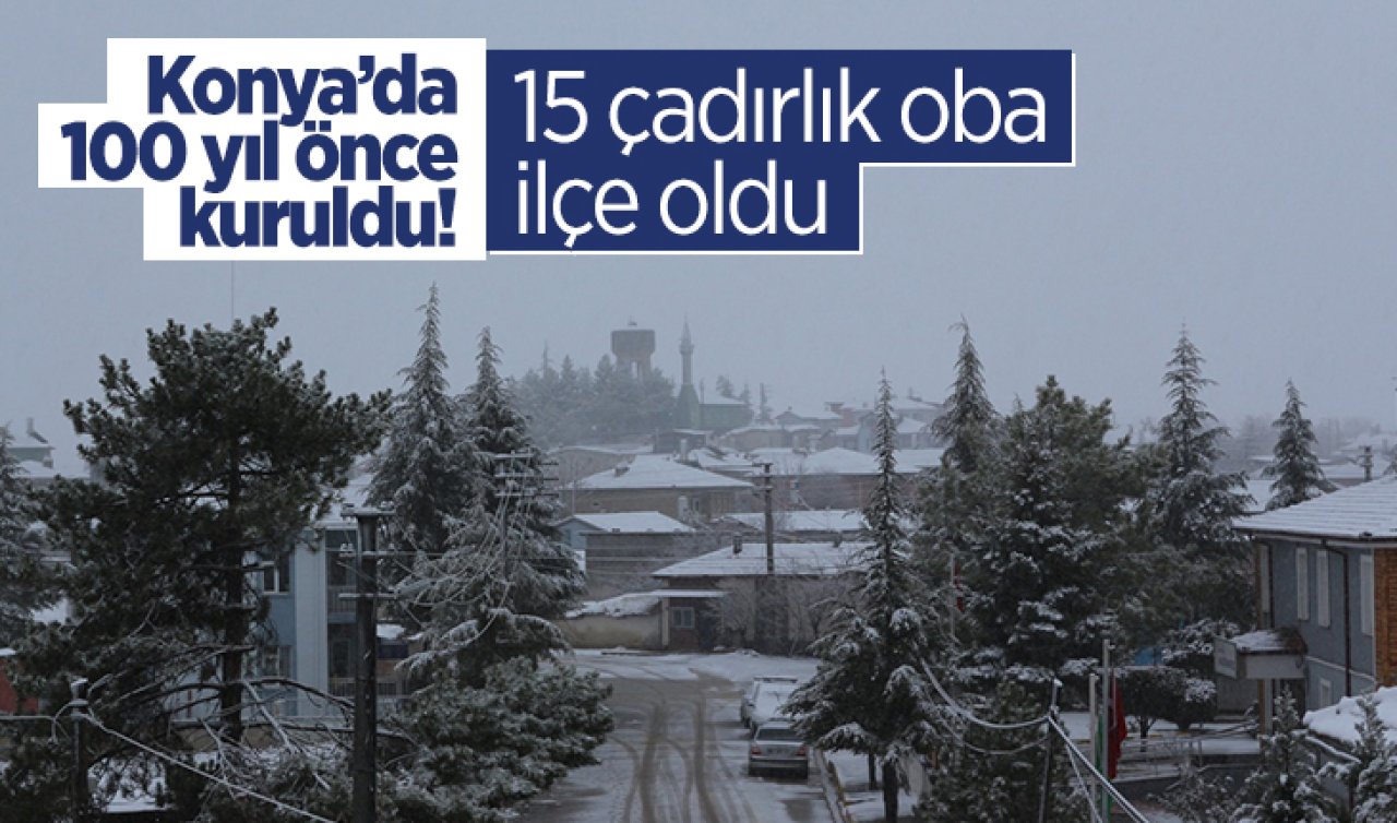 Konya’da 100 yıl önce kuruldu! 15 çadırlık oba ilçe oldu 