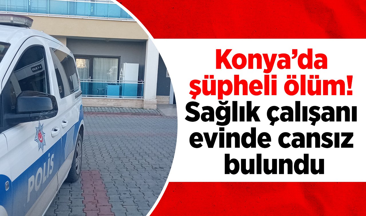 Konya’da şüpheli ölüm! Sağlık çalışanı evinde cansız bulundu