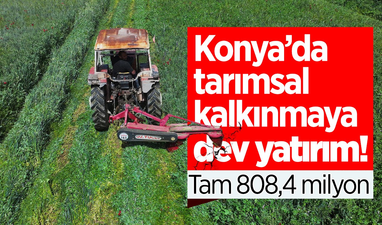Konya’da tarımsal kalkınmaya dev yatırım! Tam 808,4 milyon lira verilecek