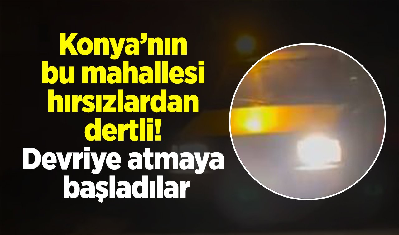  Konya’nın bu mahallesi hırsızlardan dertli! Devriye atmaya başladılar