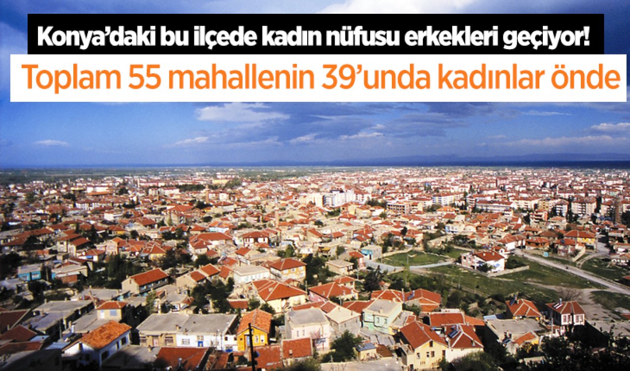 Konya’daki bu ilçede kadın nüfusu erkekleri geçiyor! Toplam 55 mahallenin 39’unda kadınlar önde
