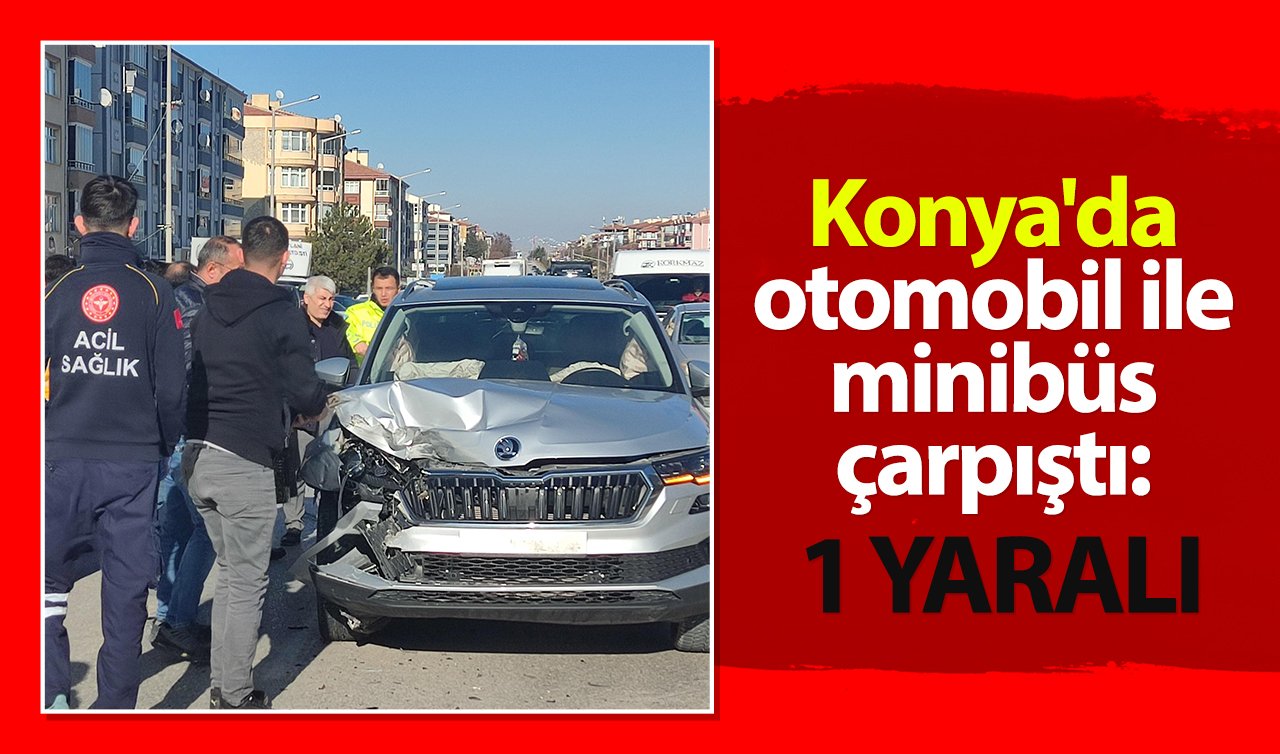 Konya’da otomobil ile minibüs çarpıştı: 1 yaralı