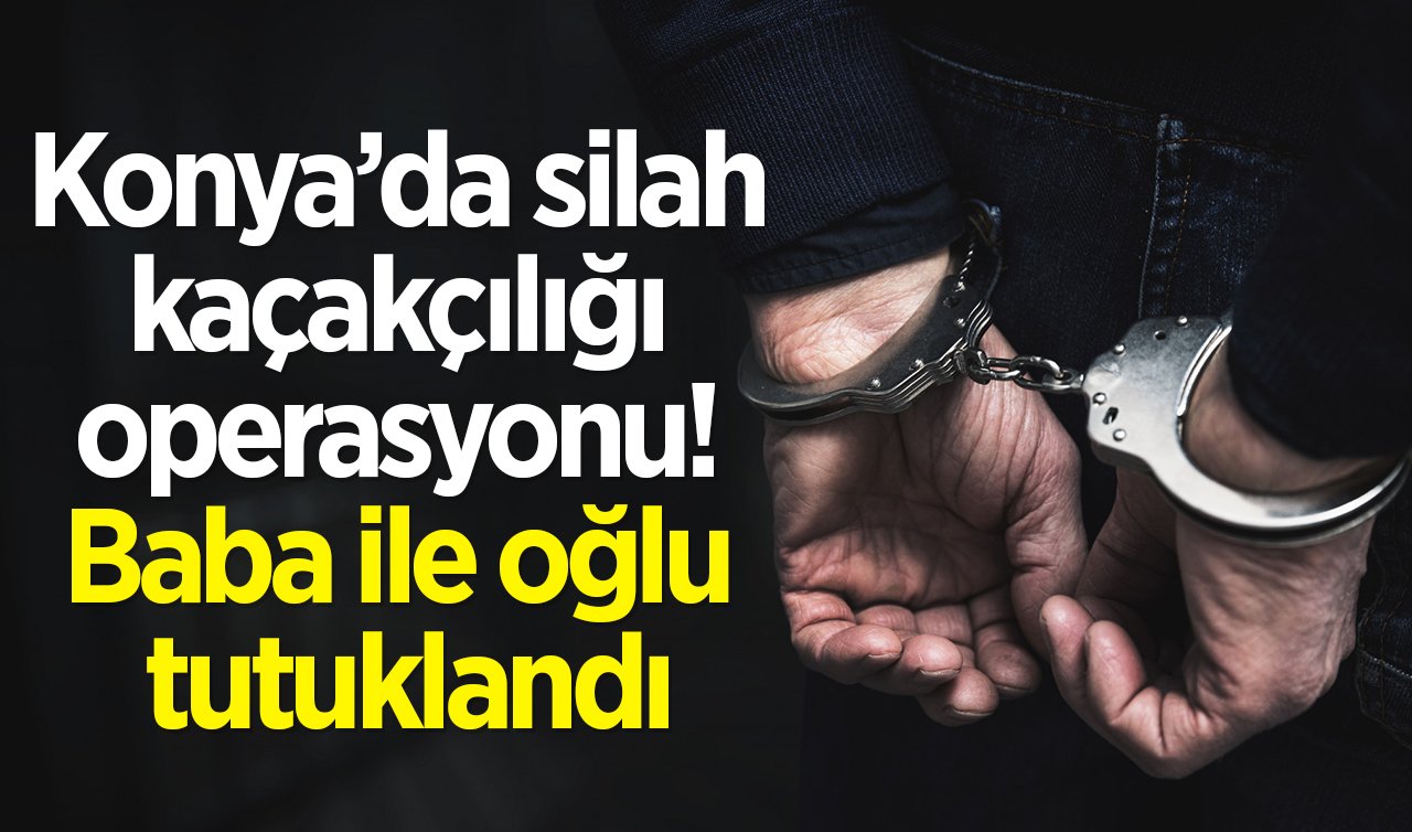 Konya’da silah kaçakçılığı operasyonu! Baba ile oğlu tutuklandı