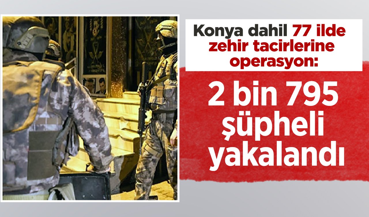 Konya dahil 77 ilde zehir tacirlerine operasyon: 2 bin 795 şüpheli yakalandı