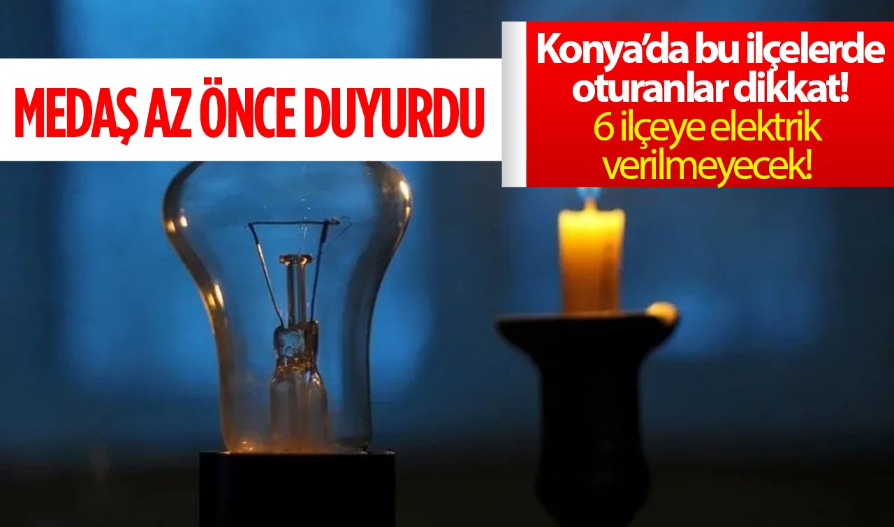  MEDAŞ AZ ÖNCE DUYURDU | Konya’da bu ilçelerde oturanlar dikkat! 6 ilçeye elektrik verilmeyecek! 
