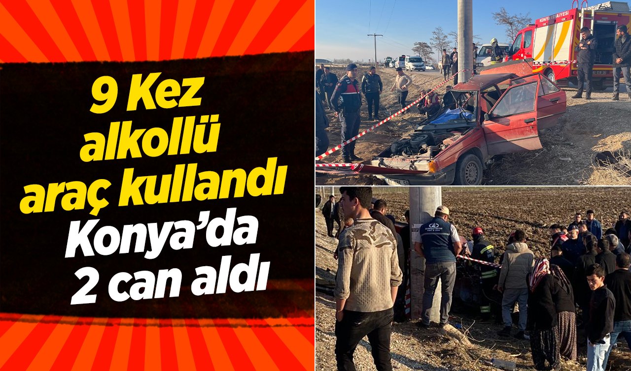9 Kez  alkollü  araç kullandı, Konya’da  2 can aldı! 