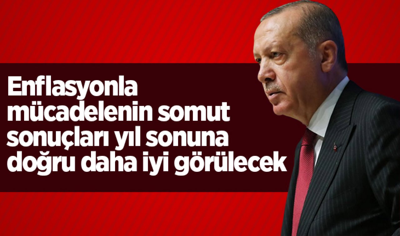 Erdoğan: Enflasyonla mücadelenin somut sonuçları yıl sonuna doğru daha iyi görülecek