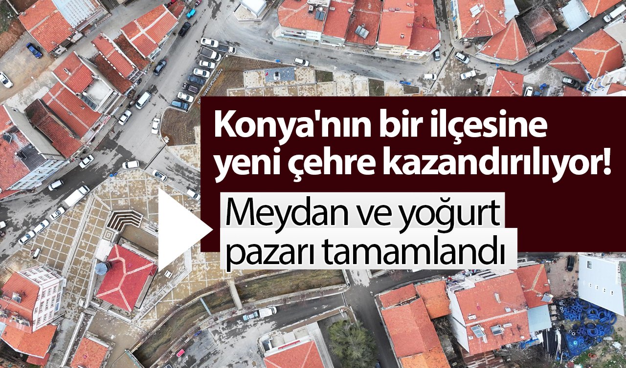  Konya’nın bir ilçesine yeni çehre kazandırılıyor! Meydan ve yoğurt pazarı tamamlandı