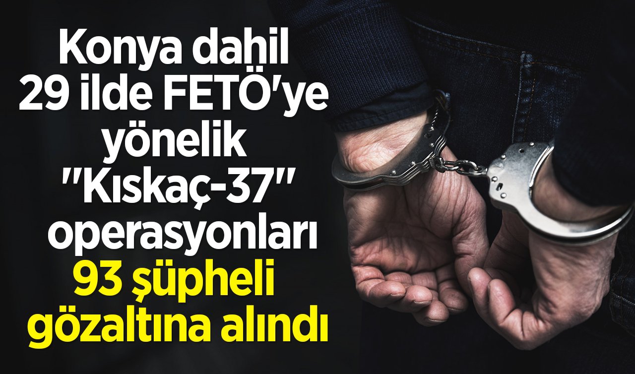 Konya dahil 29 ilde FETÖ’ye yönelik “Kıskaç-37’’ operasyonları: 93 şüpheli gözaltına alındı