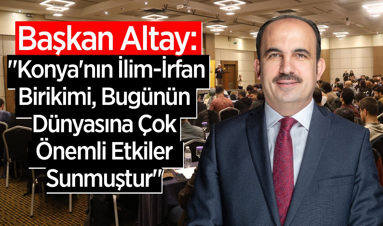  Başkan Altay: “Konya’nın İlim-İrfan Birikimi, Bugünün Dünyasına Çok Önemli Etkiler Sunmuştur“ 