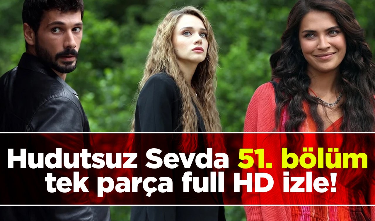  Hudutsuz Sevda 51. bölüm tek parça full HD izle! Hudutsuz Sevda son bölüm izle!