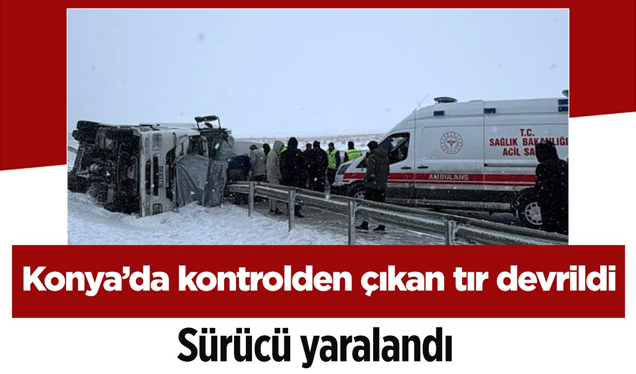 Konya’da kontrolden çıkan tır devrildi: Sürücü yaralandı