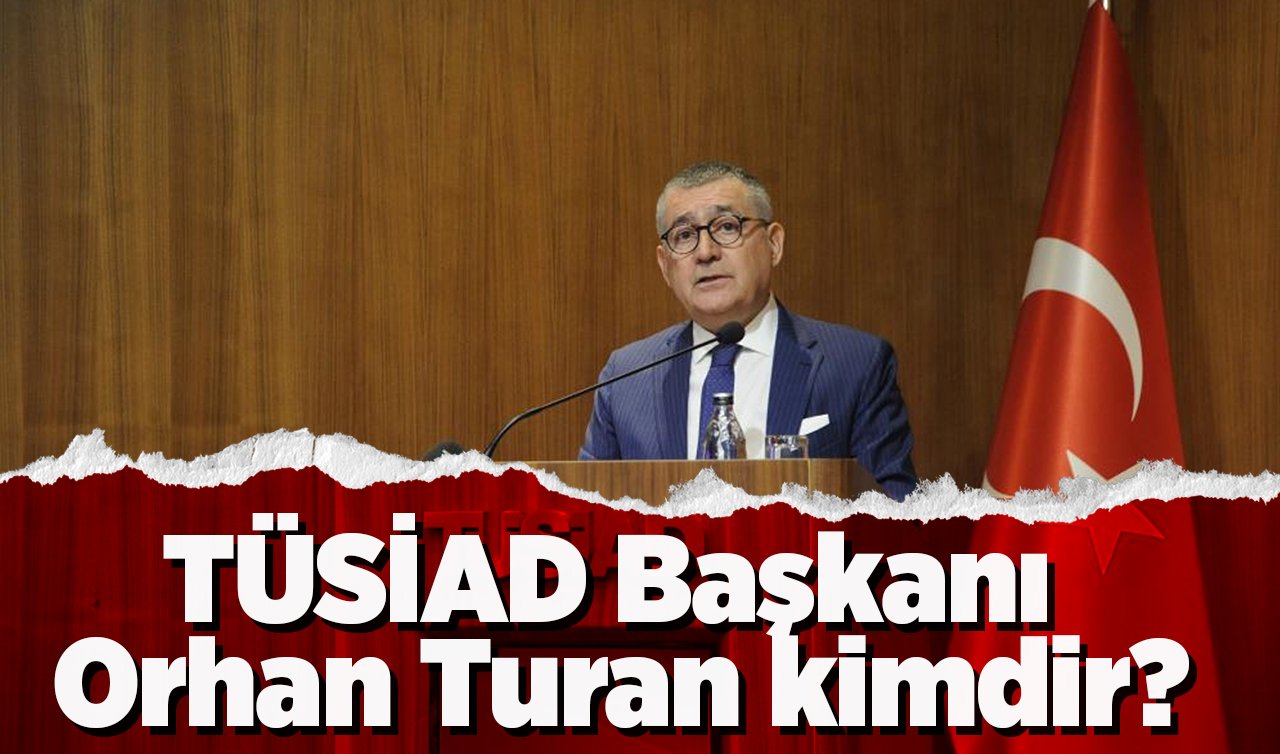  TÜSİAD Başkanı Orhan Turan kimdir? Orhan Turan nereli, evli mi, kaç yaşında? 
