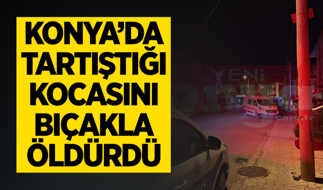  Konya’da tartıştığı kocasını bıçakla öldürdü!