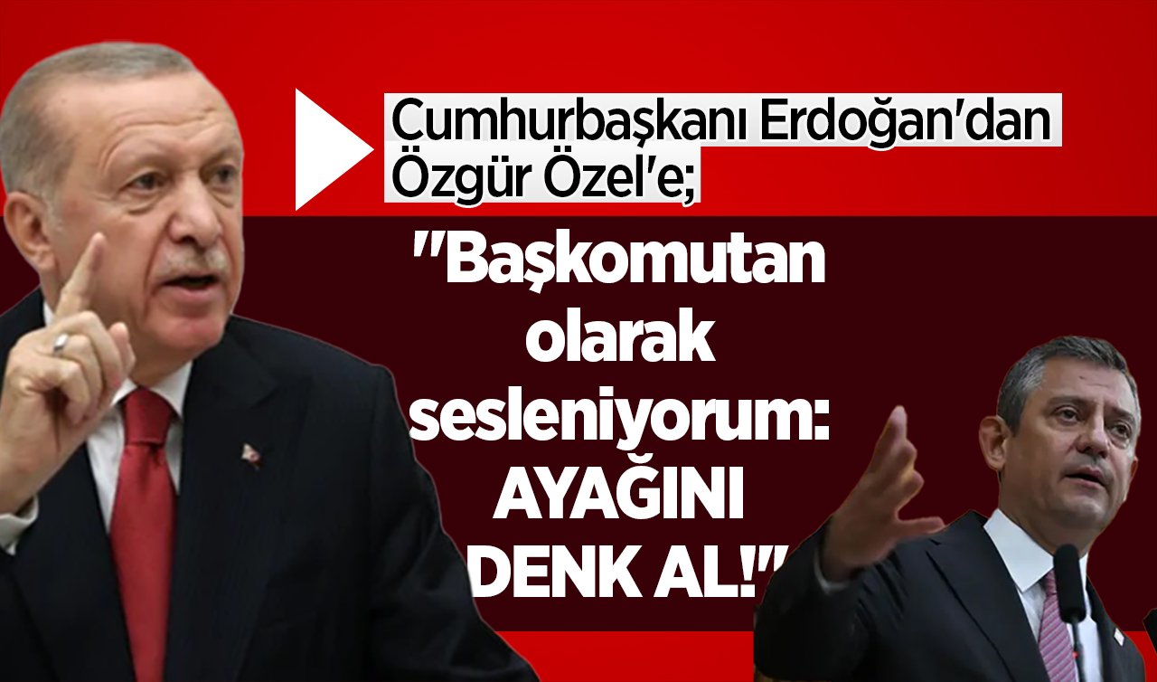  Cumhurbaşkanı Erdoğan’dan Özgür Özel’e: “Başkomutan olarak sesleniyorum: AYAĞINI DENK AL!’’