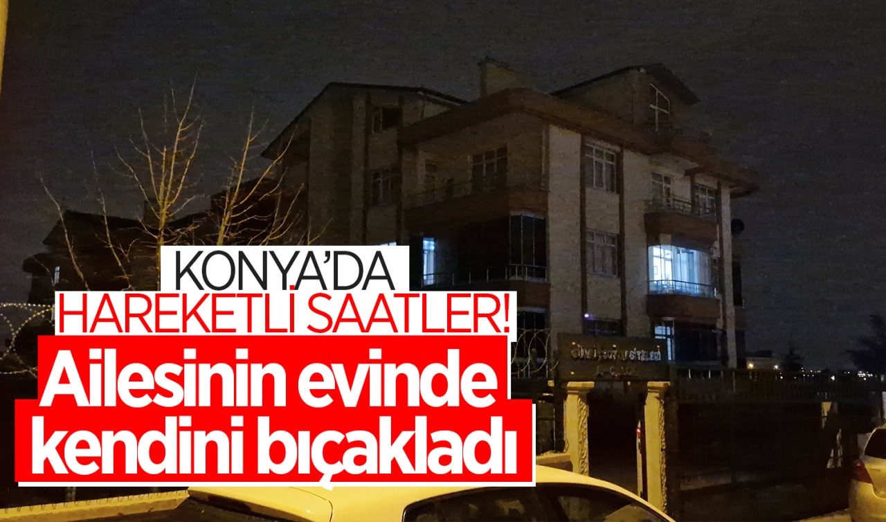  Konya’da hareketli saatler! Ailesinin evinde kendini bıçakladı