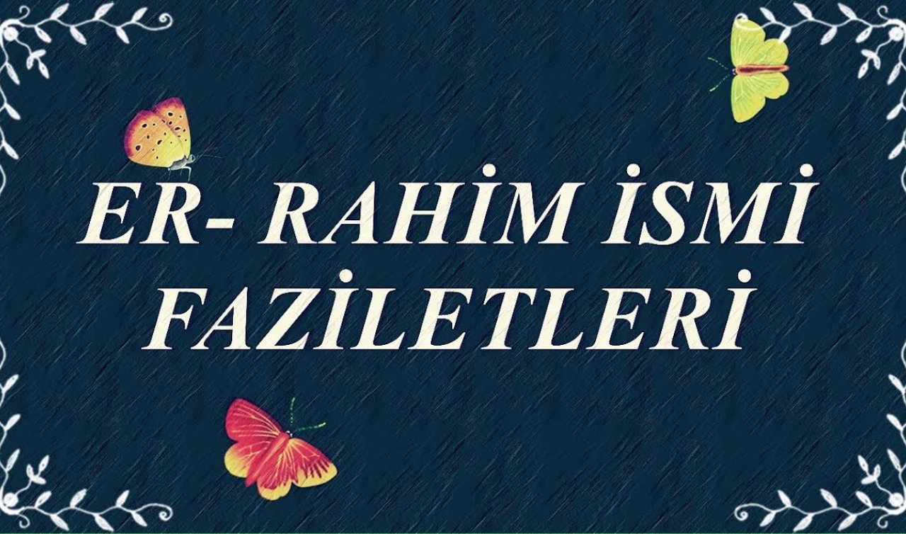  Er-Rahim Ne Demek? Er Rahim İsminin Türkçe Anlamı Ve Fazileti Nedir?