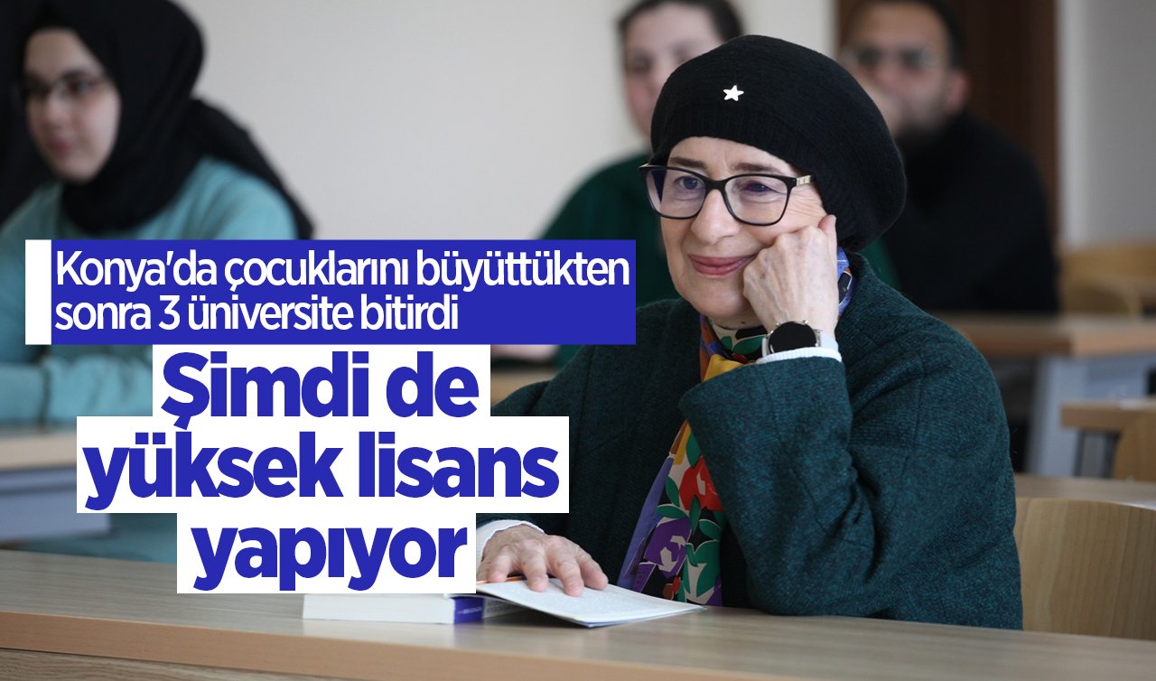 Konya’da çocuklarını büyüttükten sonra 3 üniversite bitirdi, şimdi de yüksek lisans yapıyor
