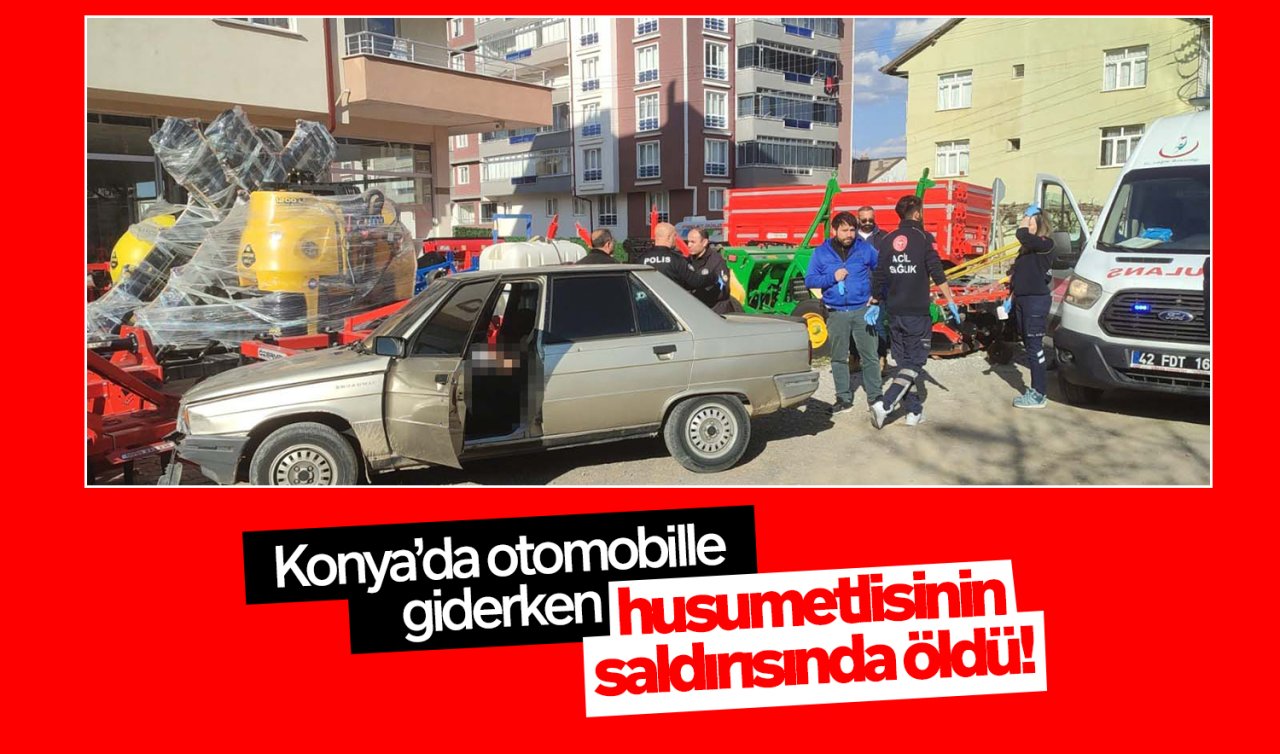  Konya’da otomobille giderken husumetlisinin silahlı saldırısında öldü