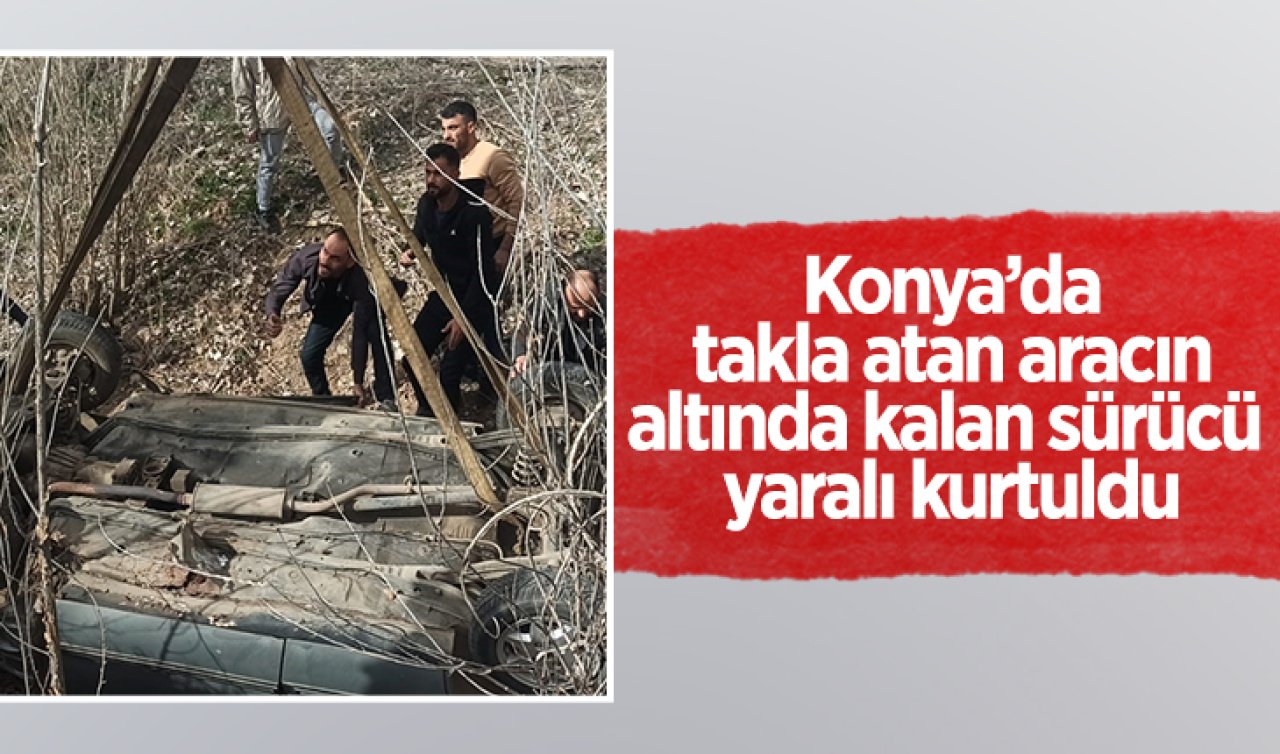Konya’da takla atan aracın altında kalan sürücü yaralı kurtuldu