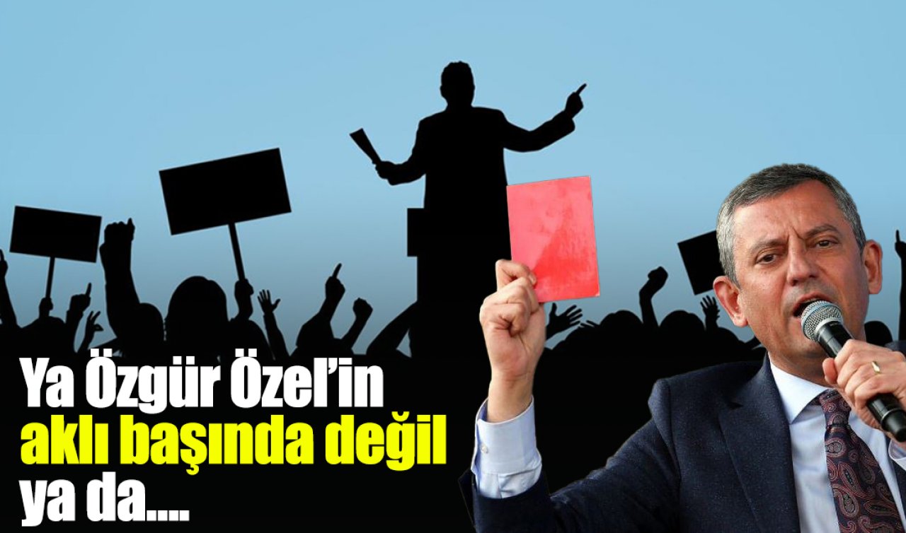 Ya Özgür Özel’in aklı başında değil, ya da….
