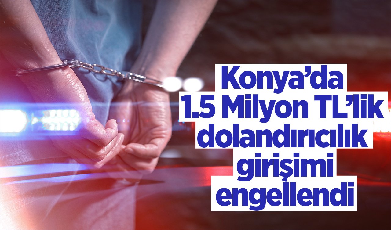 Konya’da 1.5 Milyon TL’lik dolandırıcılık girişimi engellendi, kuryesi yakalandı