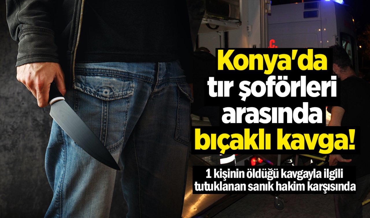 Konya’da tır şoförleri arasında bıçaklı kavga! 1 kişinin öldüğü kavgayla ilgili tutuklanan sanık hakim karşısında