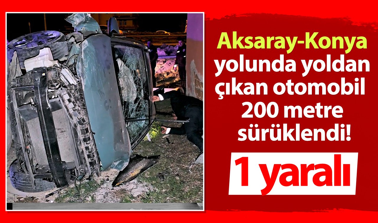 Aksaray-Konya yolunda yoldan çıkan otomobil 200 metre sürüklendi! 1 yaralı