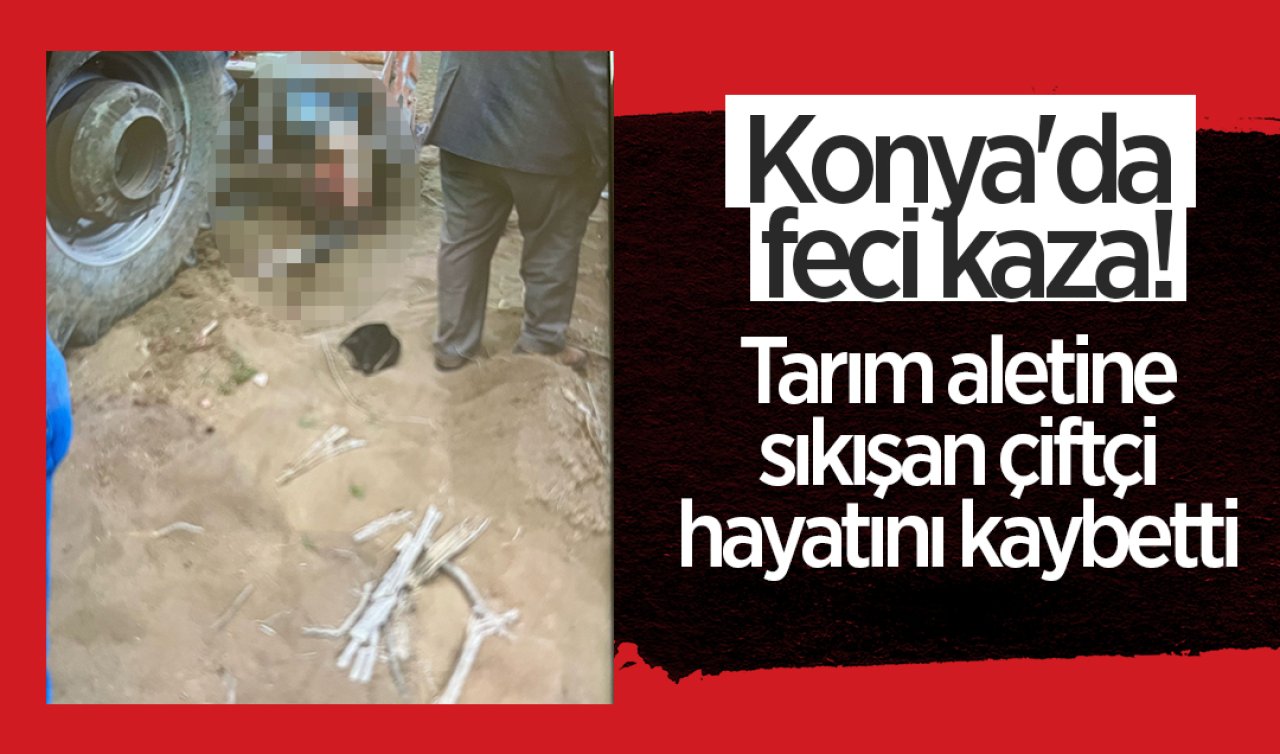 Konya’da feci kaza! Tarım aletine sıkışan çiftçi hayatını kaybetti