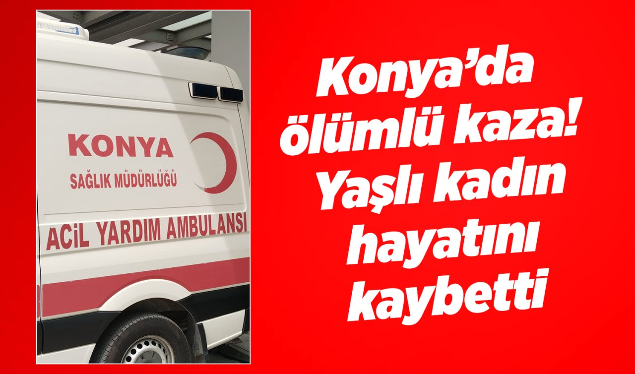 Konya’da ölümlü kaza! Yaşlı kadın hayatını kaybetti