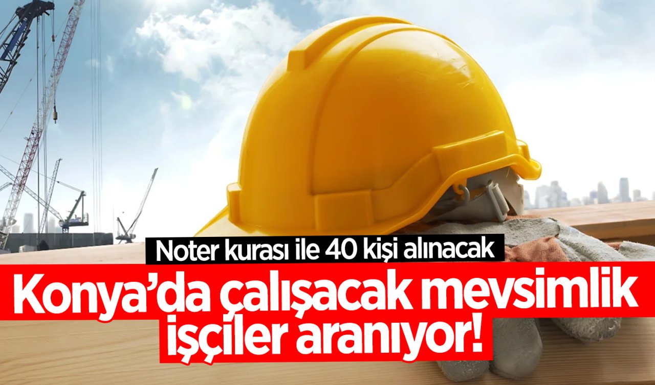 Konya’da çalışacak mevsimlik işçiler aranıyor! Noter kurası ile 40 kişi alınacak 