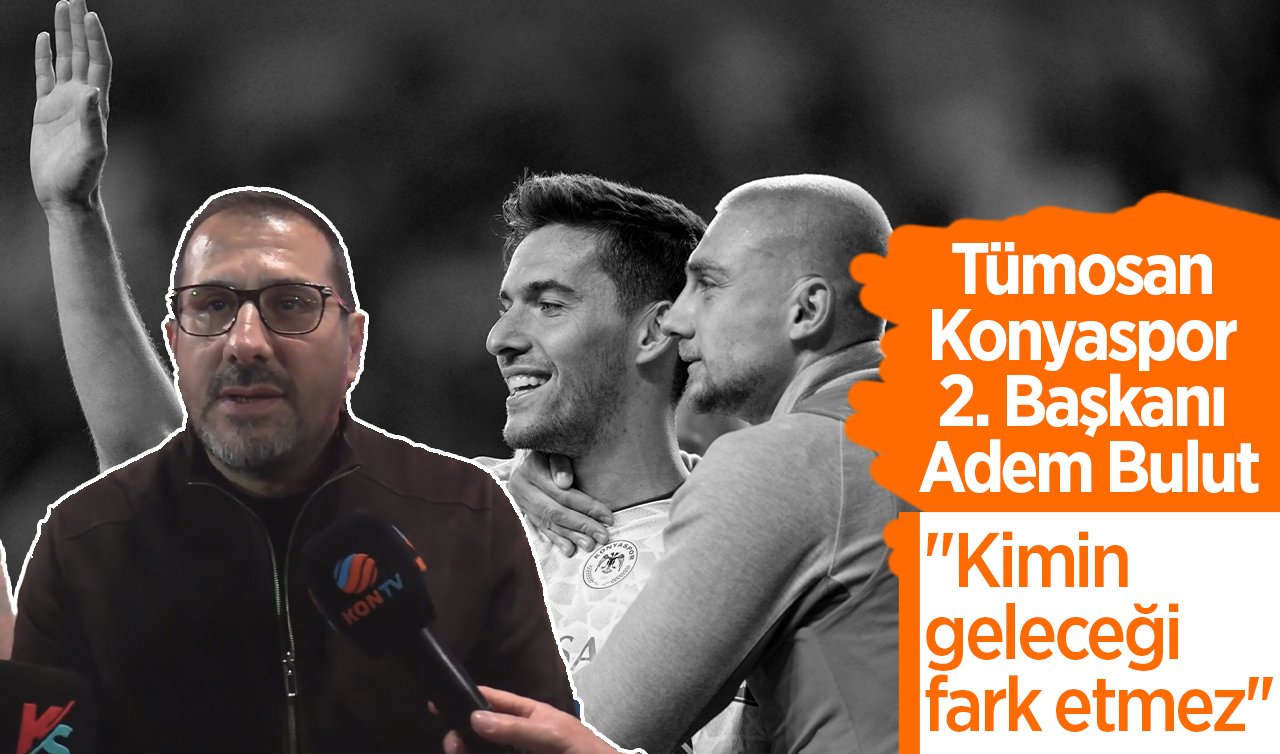 Tümosan Konyaspor 2. Başkanı Adem Bulut; “Kimin geleceği fark etmez’’