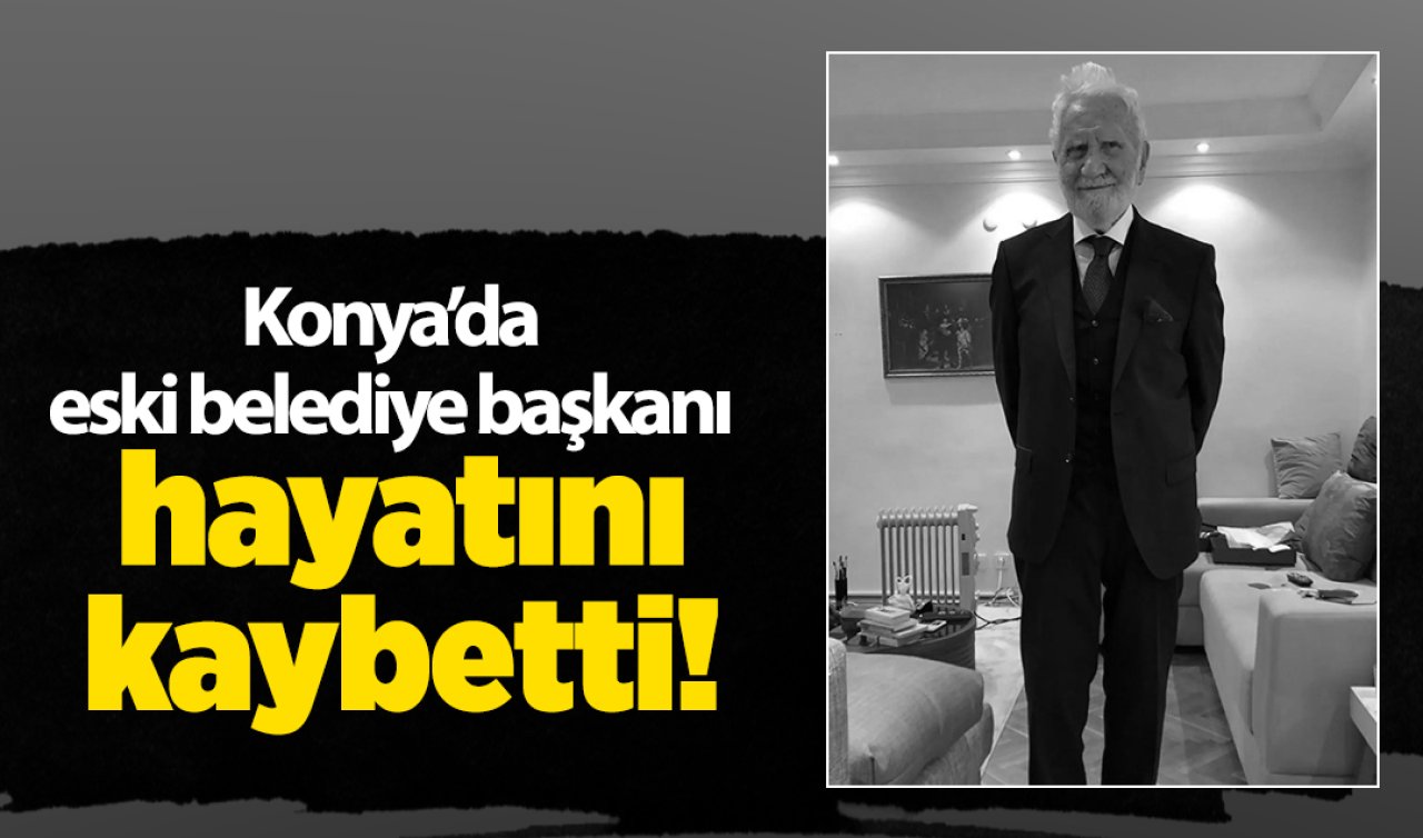  Konya’da eski belediye başkanı hayatını kaybetti! 