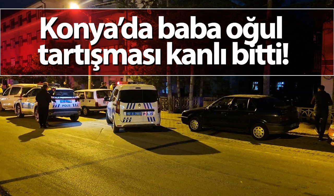 Konya’da baba oğul tartışması kanlı bitti!
