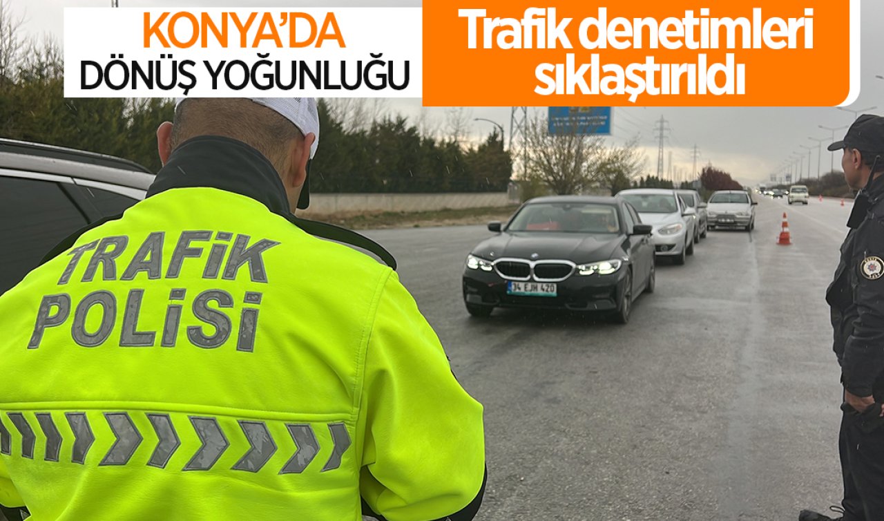 Konya’da dönüş yoğunluğu! Trafik denetimleri sıklaştırıldı