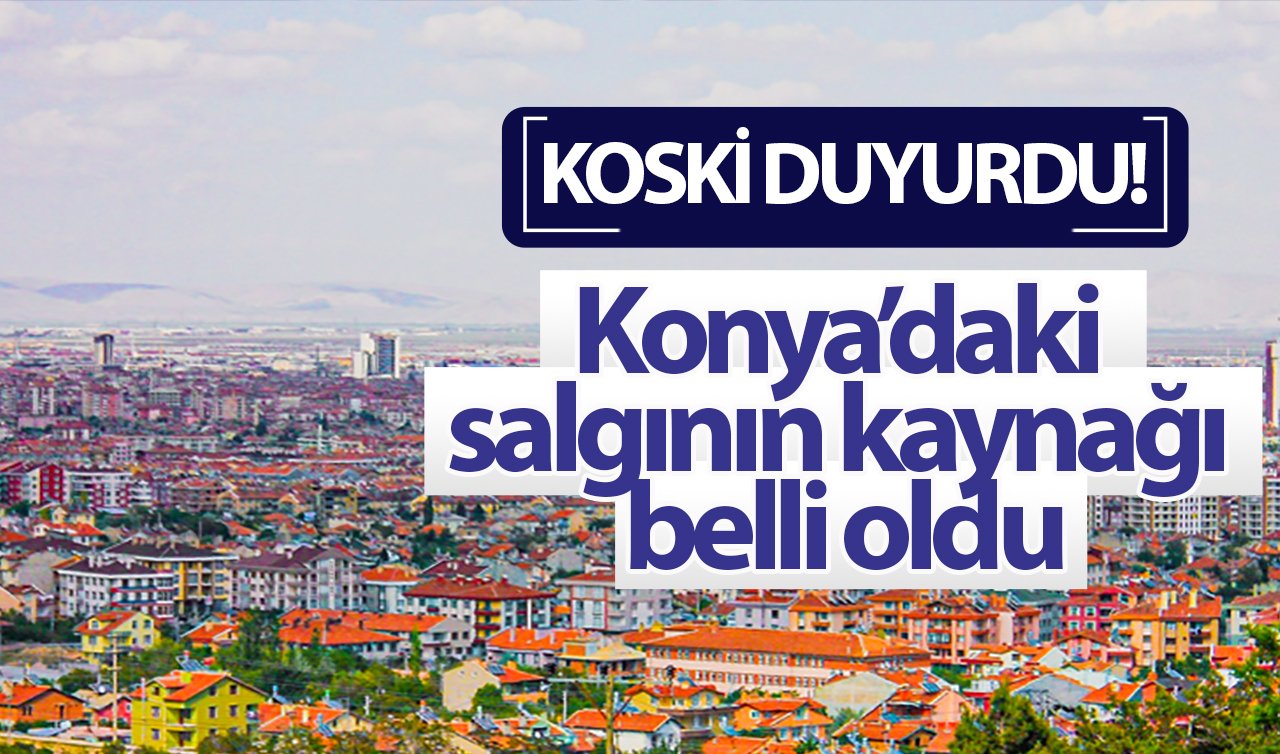  KOSKİ DUYURDU! Konya’daki salgının kaynağı belli oldu