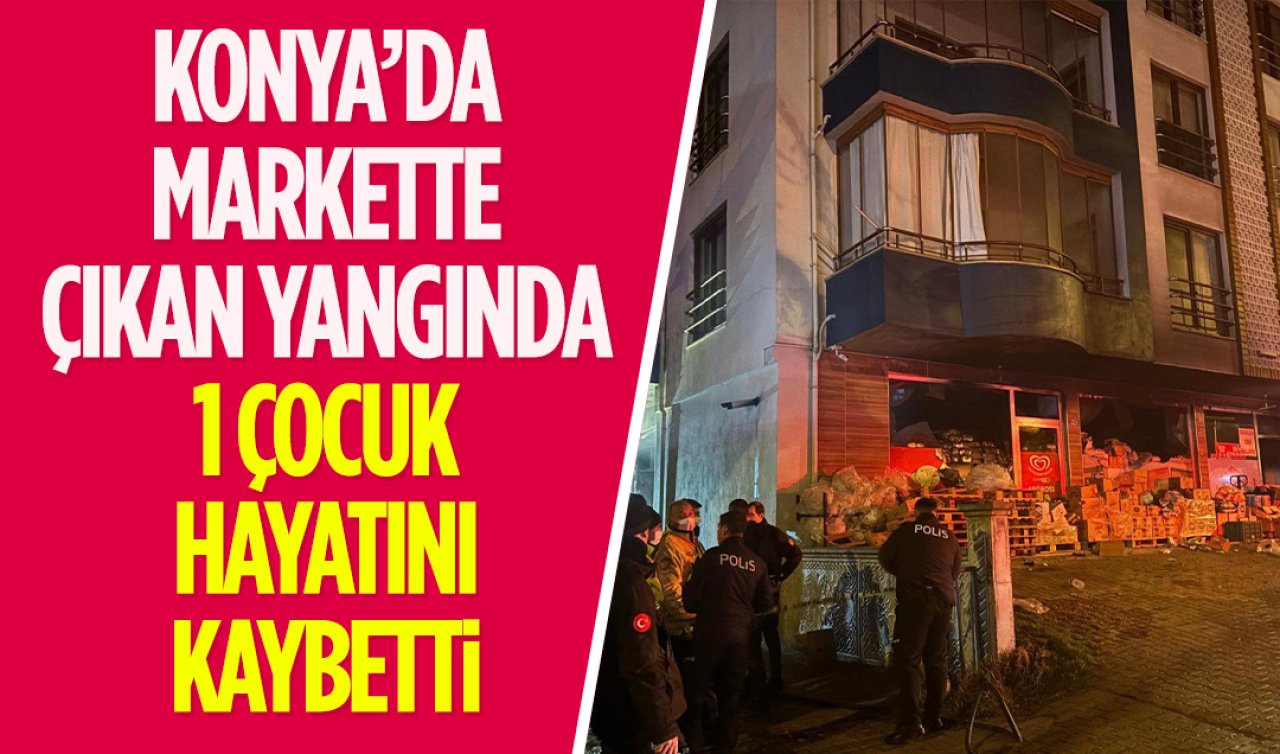 Konya’da markette çıkan yangında 1 çocuk hayatını kaybetti