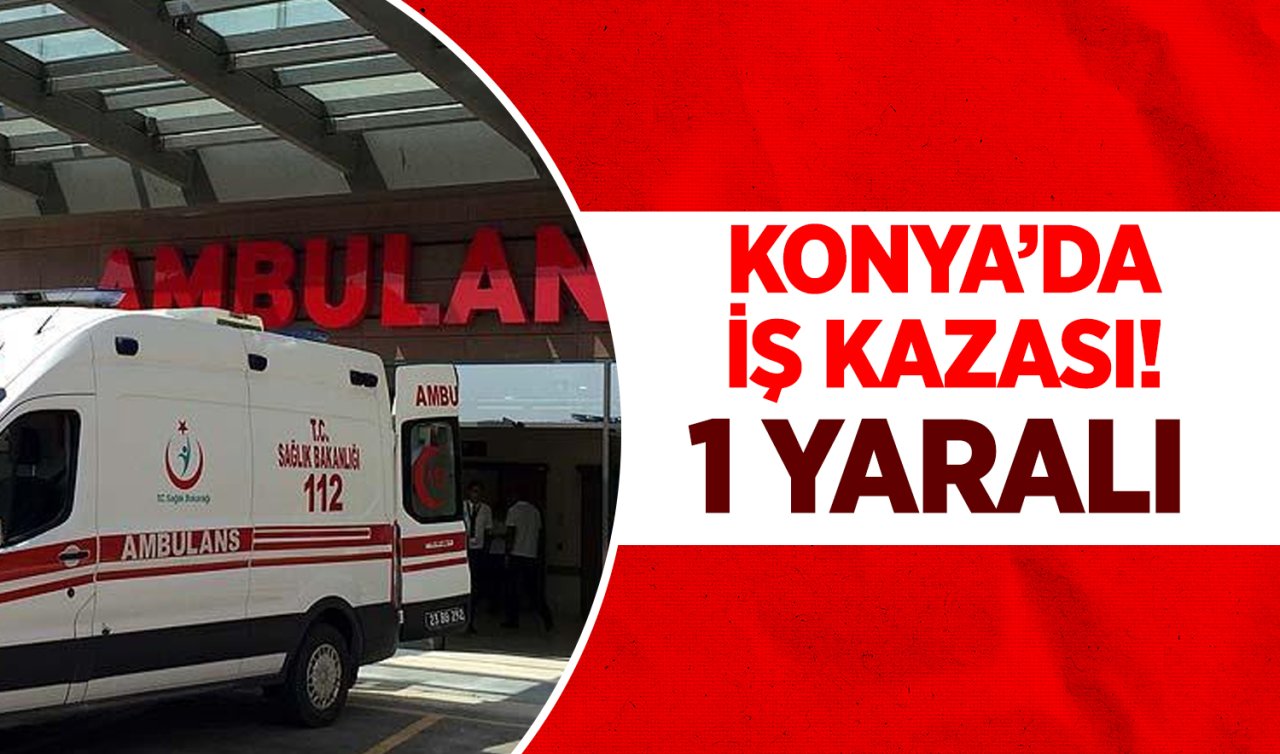 Konya’da iş kazası! 1 yaralı