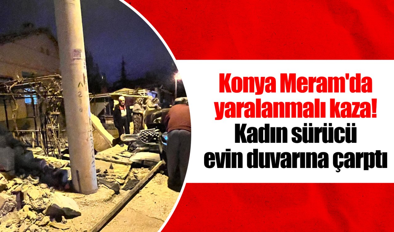 Konya Meram’da yaralanmalı kaza! Kadın sürücü evin duvarına çarptı 