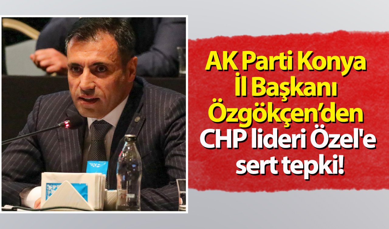 AK Parti Konya İl Başkanı Özgökçen’den CHP lideri Özel’e sert tepki!