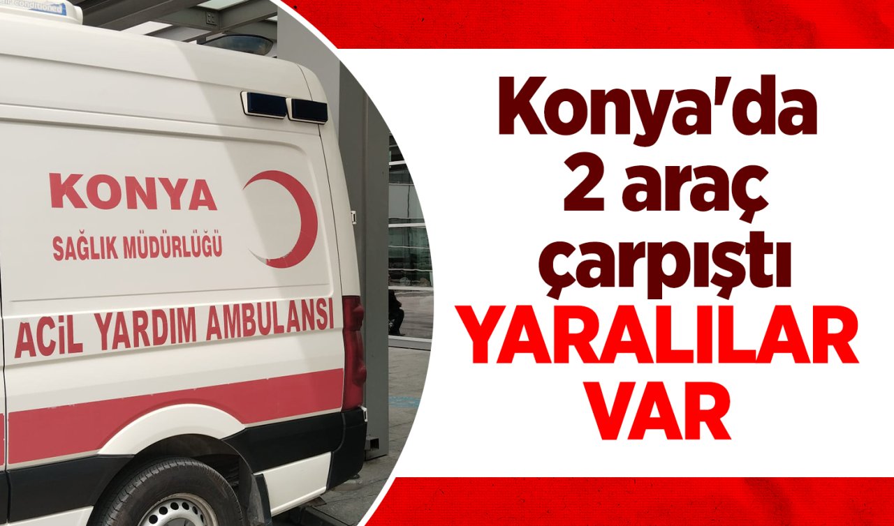 Konya’da otomobille hafif ticari araç çarpıştı: YARALILAR VAR 